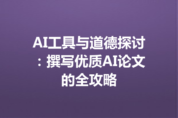 AI工具与道德探讨：撰写优质AI论文的全攻略