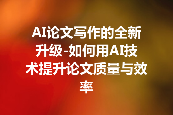 AI论文写作的全新升级-如何用AI技术提升论文质量与效率