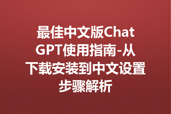 最佳中文版ChatGPT使用指南-从下载安装到中文设置步骤解析