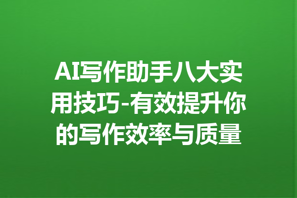 AI写作助手八大实用技巧-有效提升你的写作效率与质量