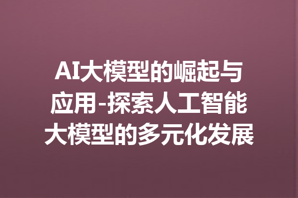 AI大模型的崛起与应用-探索人工智能大模型的多元化发展