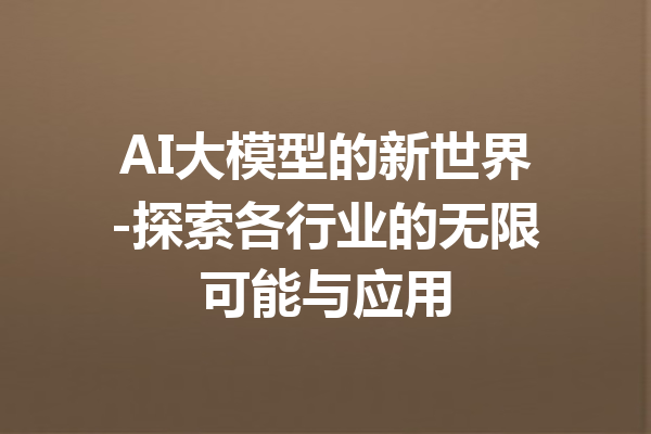 AI大模型的新世界-探索各行业的无限可能与应用