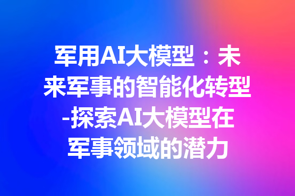 军用AI大模型：未来军事的智能化转型-探索AI大模型在军事领域的潜力