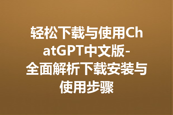 轻松下载与使用ChatGPT中文版-全面解析下载安装与使用步骤