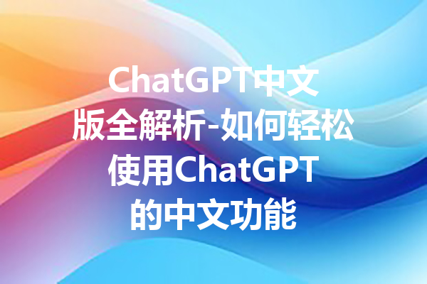 ChatGPT中文版全解析-如何轻松使用ChatGPT的中文功能