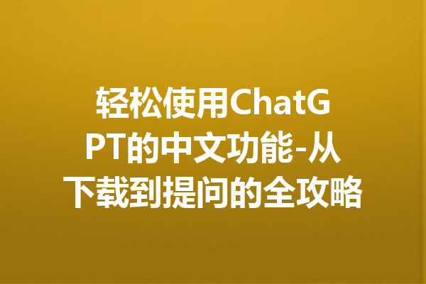 轻松使用ChatGPT的中文功能-从下载到提问的全攻略