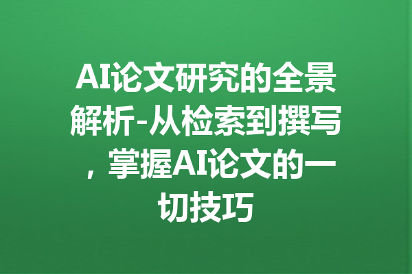 AI论文研究的全景解析-从检索到撰写，掌握AI论文的一切技巧