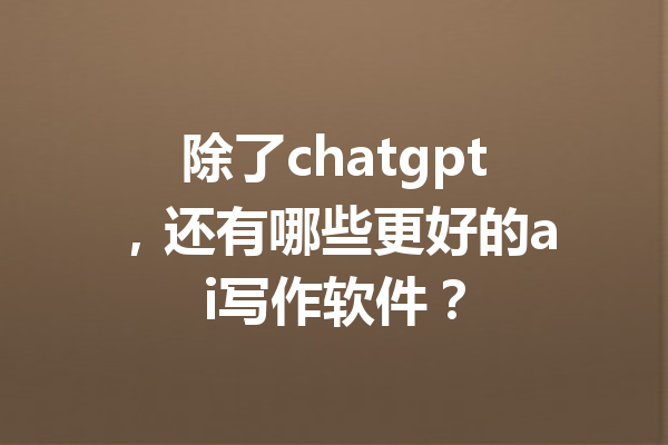 除了chatgpt，还有哪些更好的ai写作软件？