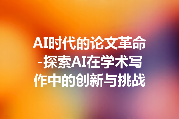 AI时代的论文革命-探索AI在学术写作中的创新与挑战