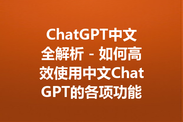 ChatGPT中文全解析 - 如何高效使用中文ChatGPT的各项功能