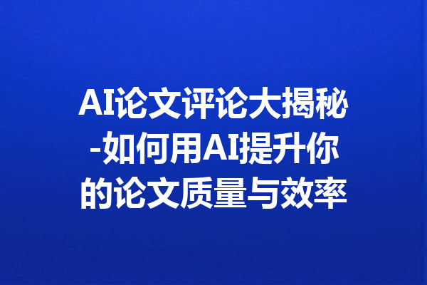 AI论文评论大揭秘-如何用AI提升你的论文质量与效率