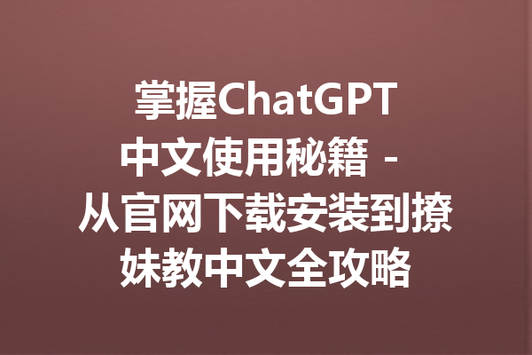 掌握ChatGPT中文使用秘籍 - 从官网下载安装到撩妹教中文全攻略