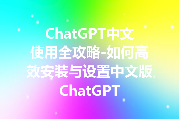 ChatGPT中文使用全攻略-如何高效安装与设置中文版ChatGPT