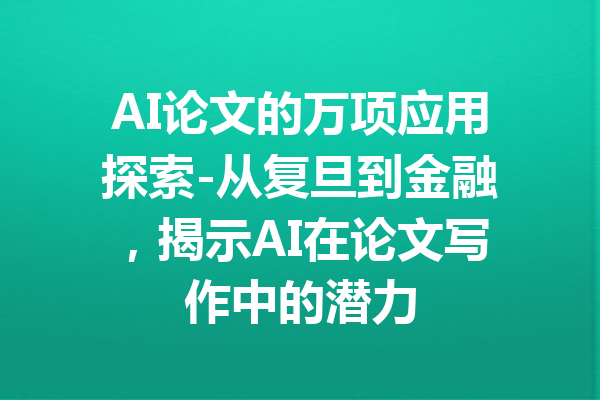 AI论文的万项应用探索-从复旦到金融，揭示AI在论文写作中的潜力