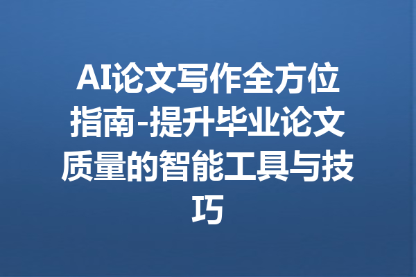 AI论文写作全方位指南-提升毕业论文质量的智能工具与技巧