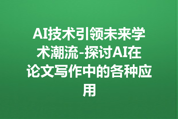 AI技术引领未来学术潮流-探讨AI在论文写作中的各种应用