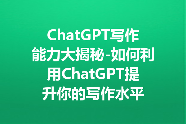 ChatGPT写作能力大揭秘-如何利用ChatGPT提升你的写作水平