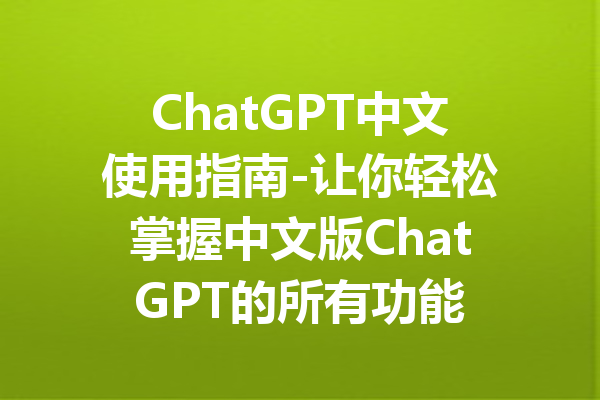 ChatGPT中文使用指南-让你轻松掌握中文版ChatGPT的所有功能