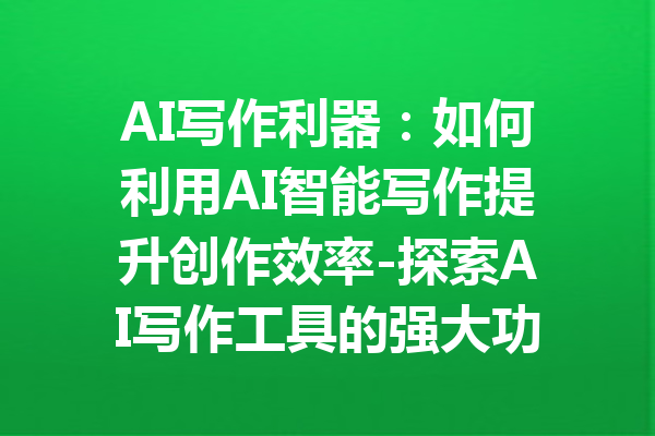 AI写作利器：如何利用AI智能写作提升创作效率-探索AI写作工具的强大功能与应用