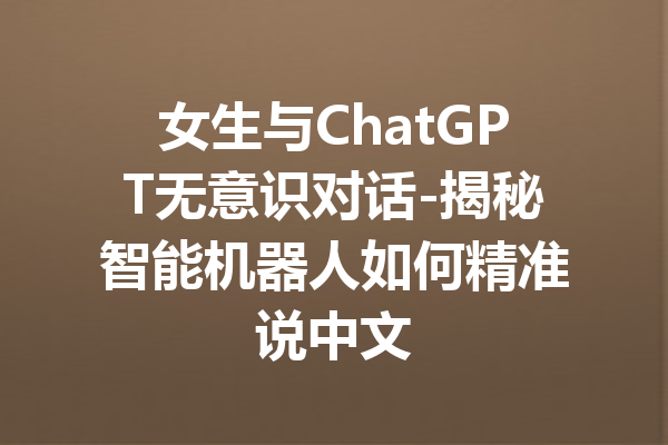 女生与ChatGPT无意识对话-揭秘智能机器人如何精准说中文