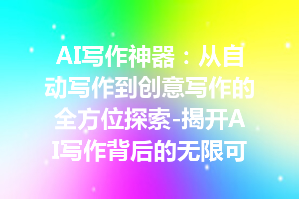 AI写作神器：从自动写作到创意写作的全方位探索-揭开AI写作背后的无限可能