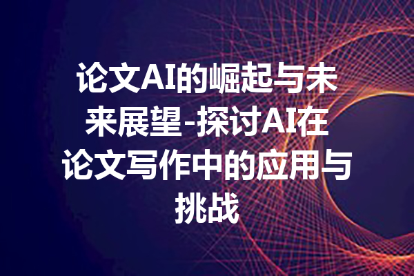 论文AI的崛起与未来展望-探讨AI在论文写作中的应用与挑战