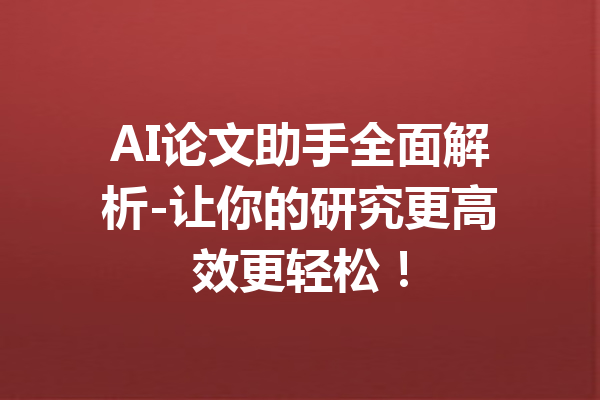 AI论文助手全面解析-让你的研究更高效更轻松！