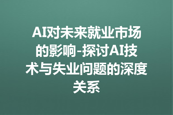 AI对未来就业市场的影响-探讨AI技术与失业问题的深度关系