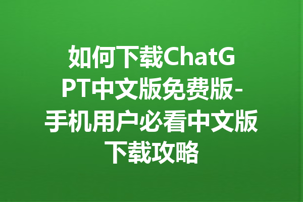 如何下载ChatGPT中文版免费版-手机用户必看中文版下载攻略