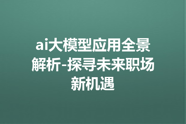 ai大模型应用全景解析-探寻未来职场新机遇