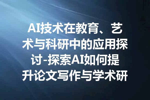 AI技术在教育、艺术与科研中的应用探讨-探索AI如何提升论文写作与学术研究