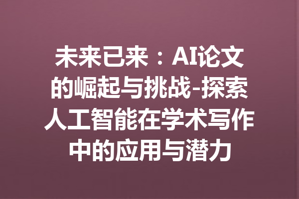 未来已来：AI论文的崛起与挑战-探索人工智能在学术写作中的应用与潜力