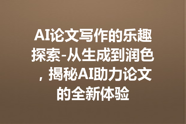 AI论文写作的乐趣探索-从生成到润色，揭秘AI助力论文的全新体验