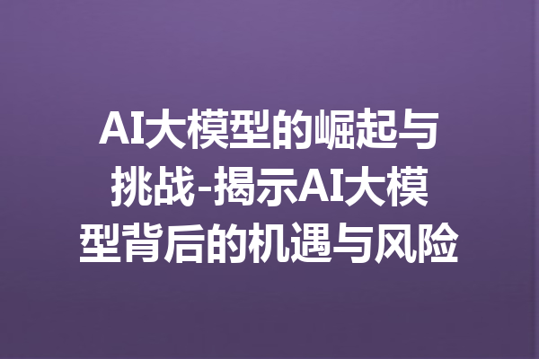 AI大模型的崛起与挑战-揭示AI大模型背后的机遇与风险