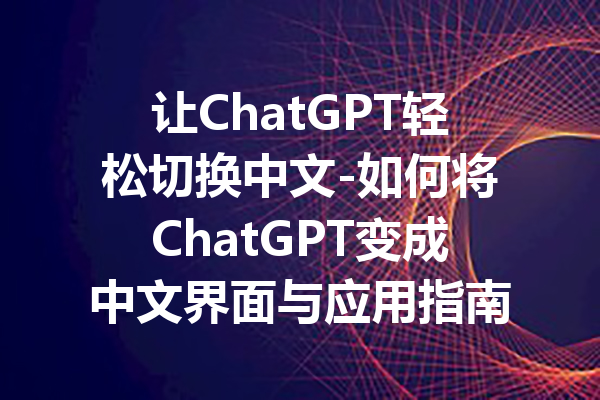 让ChatGPT轻松切换中文-如何将ChatGPT变成中文界面与应用指南