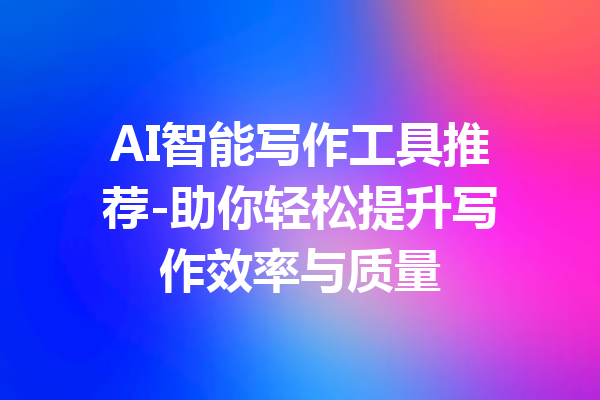 AI智能写作工具推荐-助你轻松提升写作效率与质量