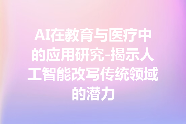 AI在教育与医疗中的应用研究-揭示人工智能改写传统领域的潜力