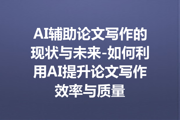 AI辅助论文写作的现状与未来-如何利用AI提升论文写作效率与质量