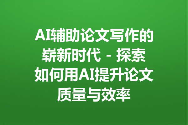 AI辅助论文写作的崭新时代 - 探索如何用AI提升论文质量与效率