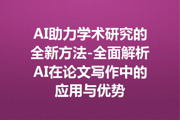 AI助力学术研究的全新方法-全面解析AI在论文写作中的应用与优势