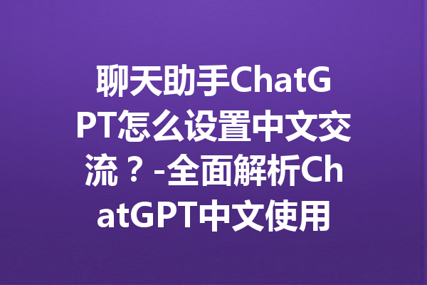 聊天助手ChatGPT怎么设置中文交流？-全面解析ChatGPT中文使用攻略