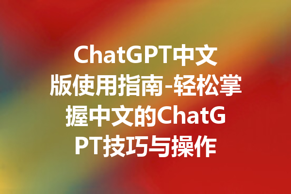ChatGPT中文版使用指南-轻松掌握中文的ChatGPT技巧与操作