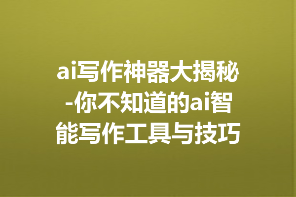ai写作神器大揭秘-你不知道的ai智能写作工具与技巧