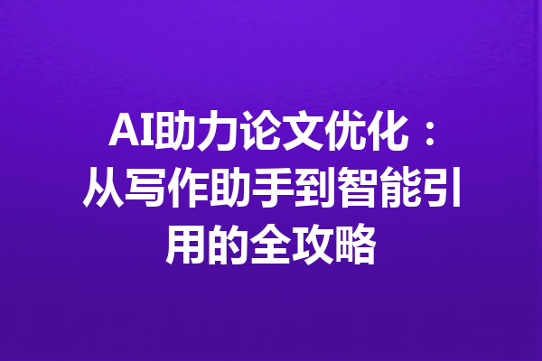 AI助力论文优化：从写作助手到智能引用的全攻略