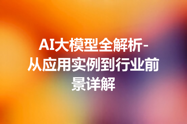 AI大模型全解析-从应用实例到行业前景详解