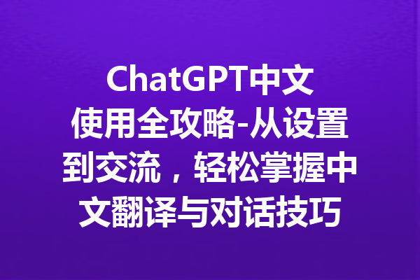 ChatGPT中文使用全攻略-从设置到交流，轻松掌握中文翻译与对话技巧