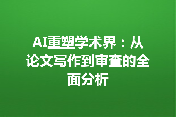 AI重塑学术界：从论文写作到审查的全面分析