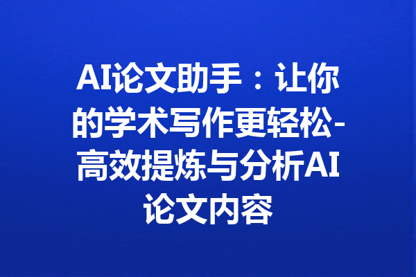 AI论文助手：让你的学术写作更轻松-高效提炼与分析AI论文内容