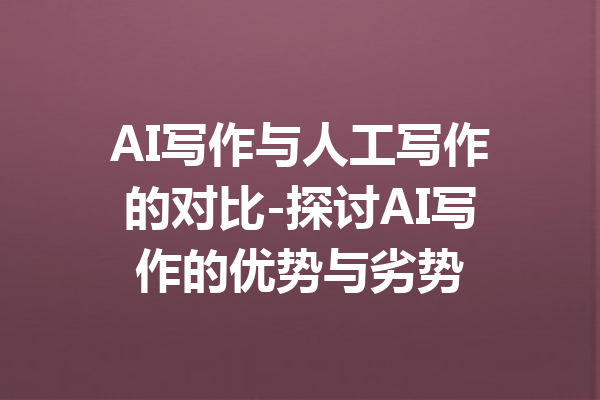 AI写作与人工写作的对比-探讨AI写作的优势与劣势