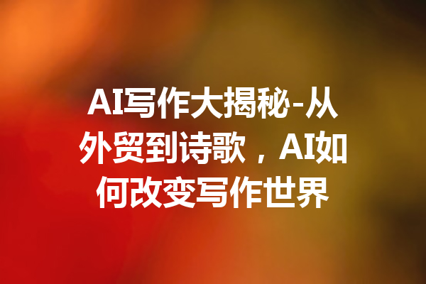AI写作大揭秘-从外贸到诗歌，AI如何改变写作世界